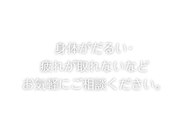 身体がだるい・ 疲れが取れないなど お気軽にご相談ください。 